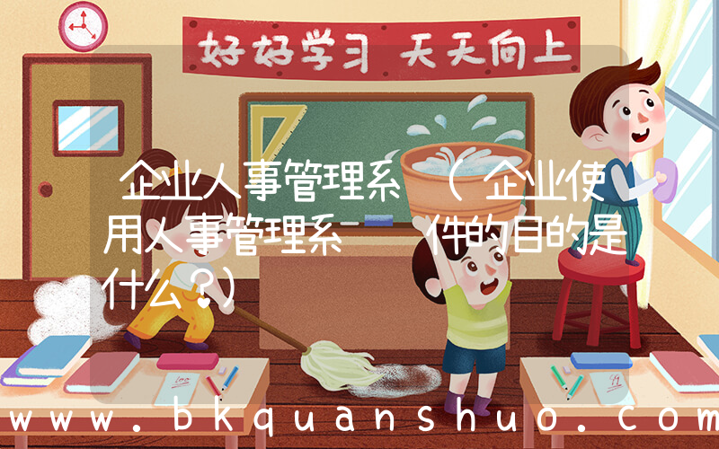 企业人事管理系统(企业使用人事管理系统软件的目的是什么？)
