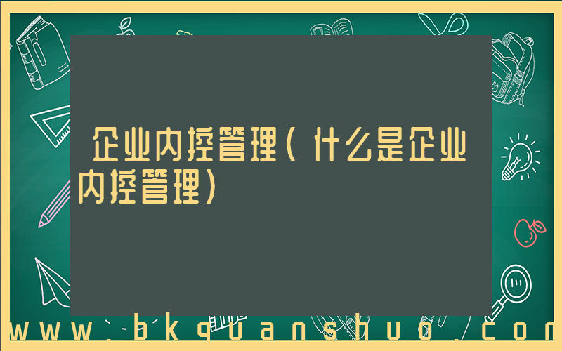 企业内控管理(什么是企业内控管理)