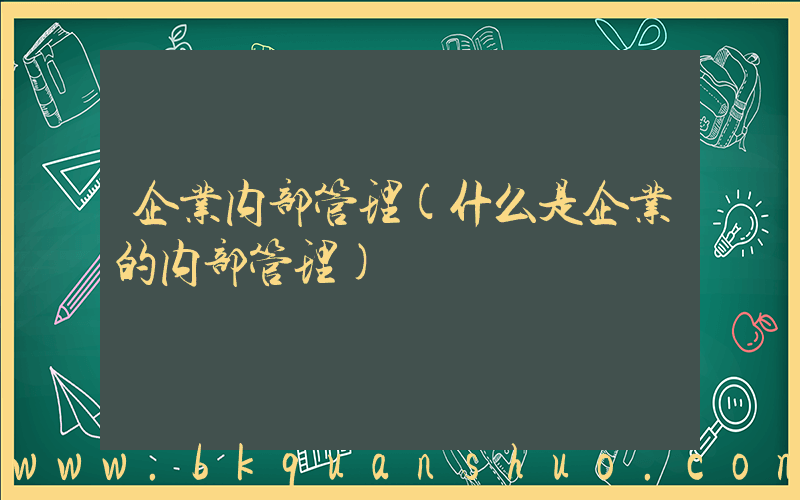 企业内部管理(什么是企业的内部管理)
