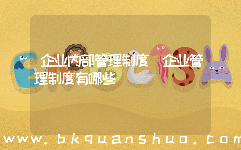 企业内部管理制度(企业管理制度有哪些)