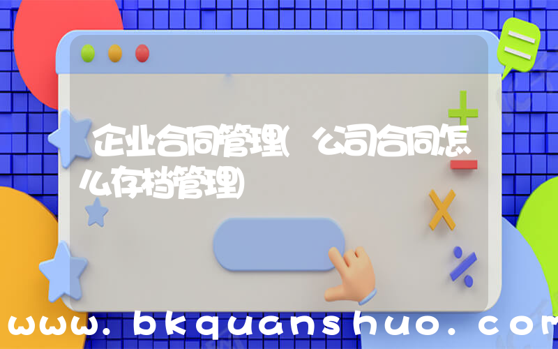 企业合同管理(公司合同怎么存档管理)