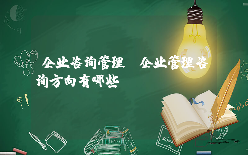 企业咨询管理(企业管理咨询方向有哪些)