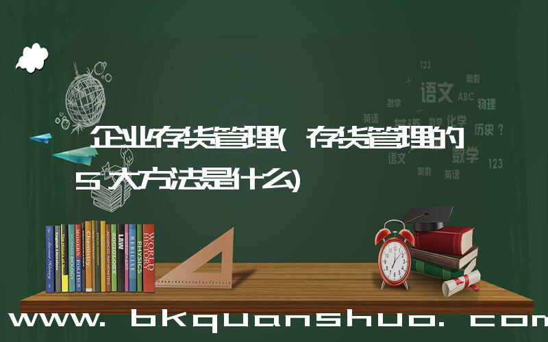 企业存货管理(存货管理的5大方法是什么)