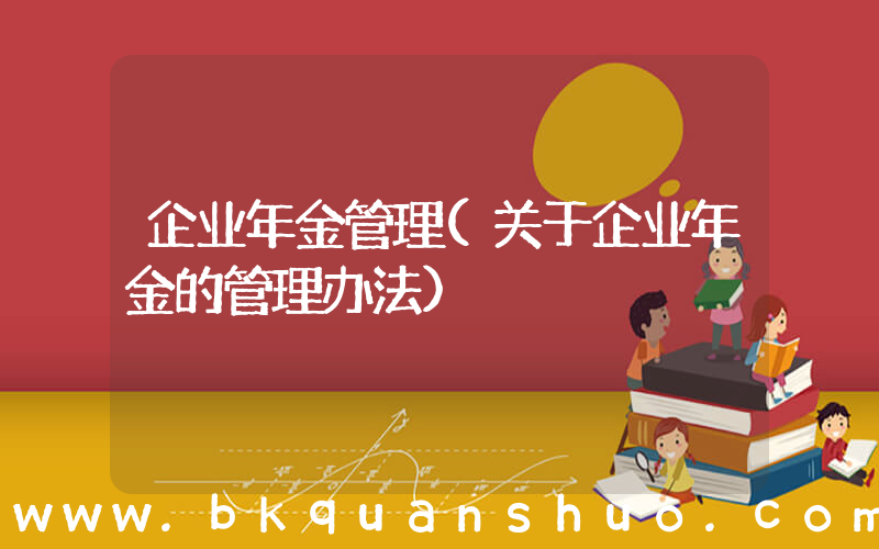 企业年金管理(关于企业年金的管理办法)
