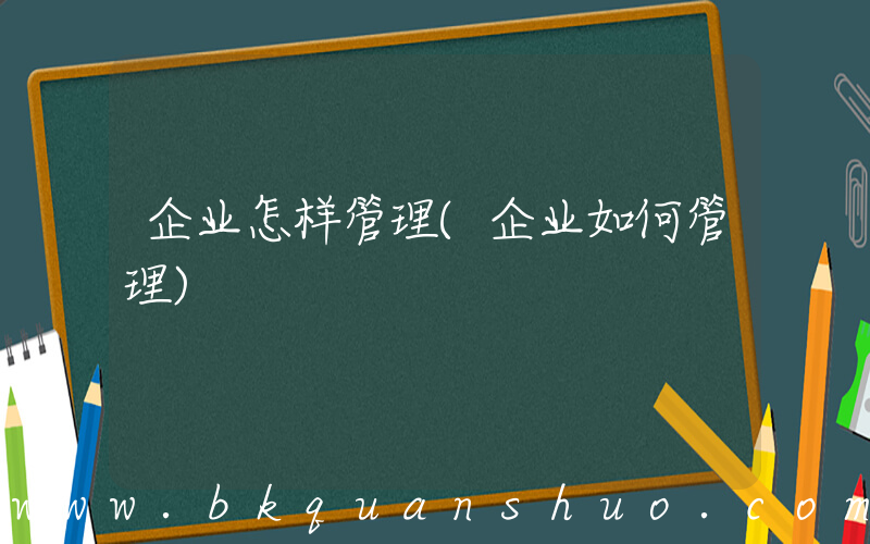企业怎样管理(企业如何管理)