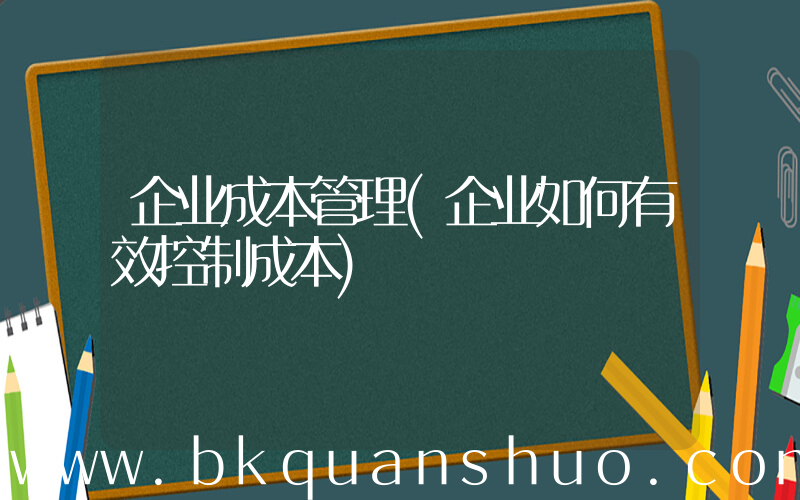 企业成本管理(企业如何有效控制成本)