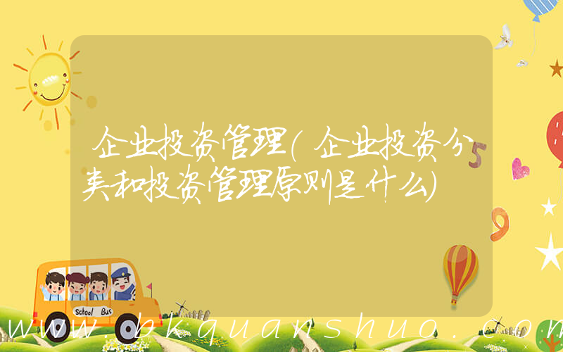 企业投资管理(企业投资分类和投资管理原则是什么)