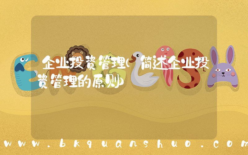 企业投资管理(简述企业投资管理的原则)