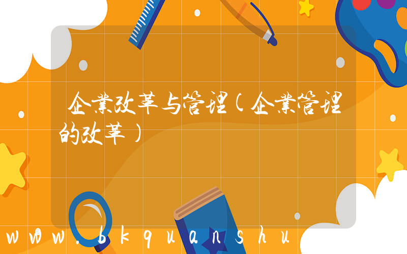 企业改革与管理(企业管理的改革)