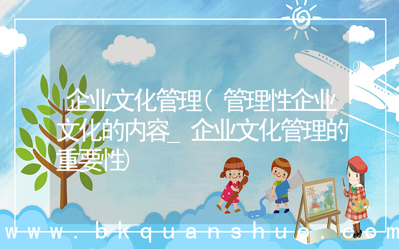 企业文化管理(管理性企业文化的内容_企业文化管理的重要性)
