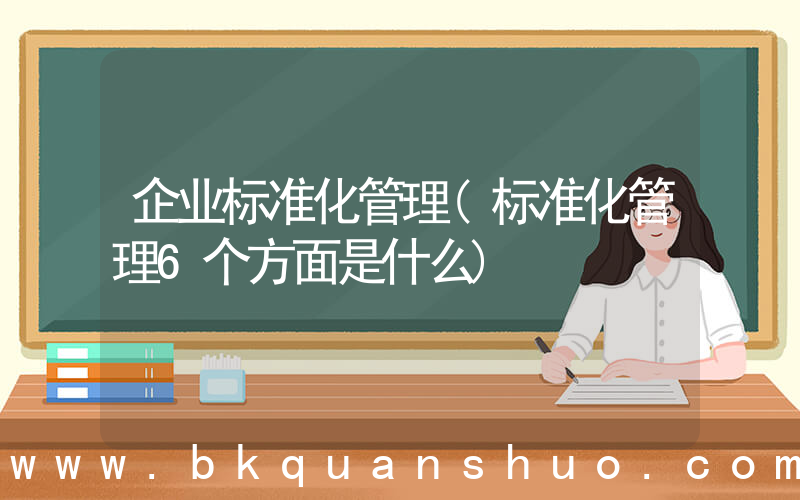 企业标准化管理(标准化管理6个方面是什么)
