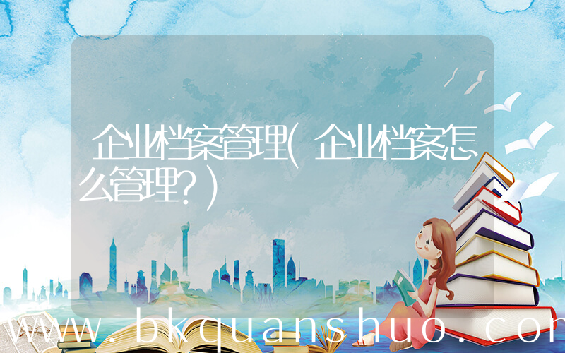 企业档案管理(企业档案怎么管理？)
