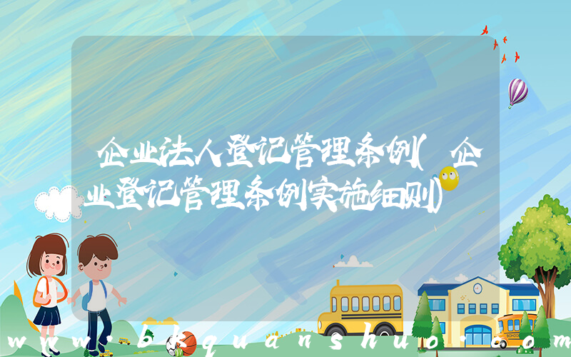 企业法人登记管理条例(企业登记管理条例实施细则)