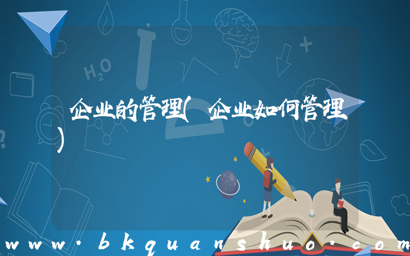 企业的管理(企业如何管理)