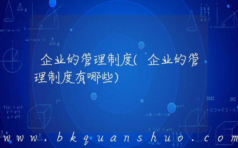 企业的管理制度(企业的管理制度有哪些)