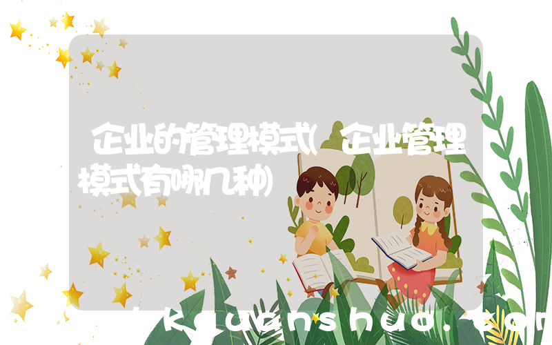 企业的管理模式(企业管理模式有哪几种)