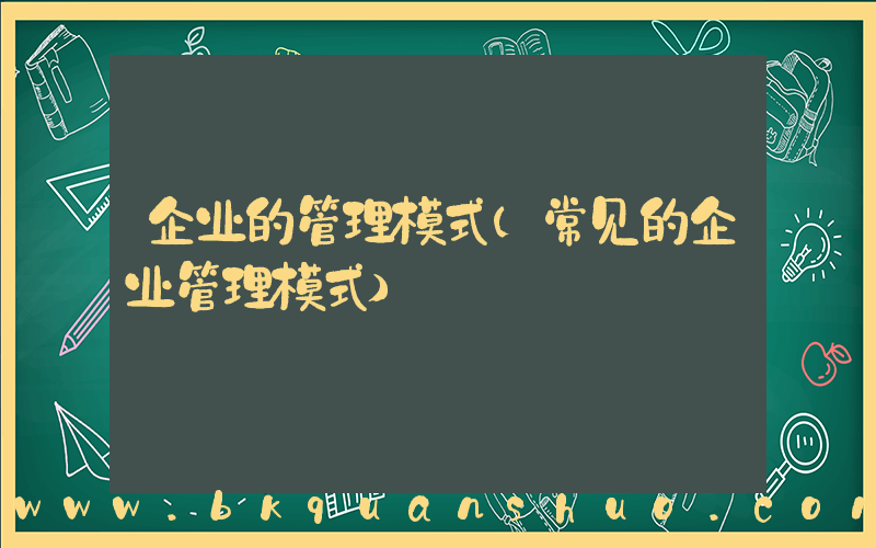 企业的管理模式(常见的企业管理模式)