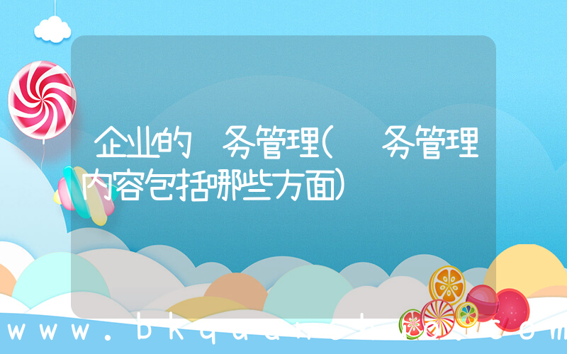 企业的财务管理(财务管理内容包括哪些方面)