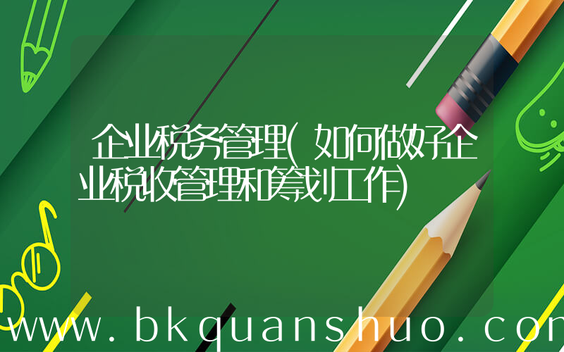 企业税务管理(如何做好企业税收管理和筹划工作)