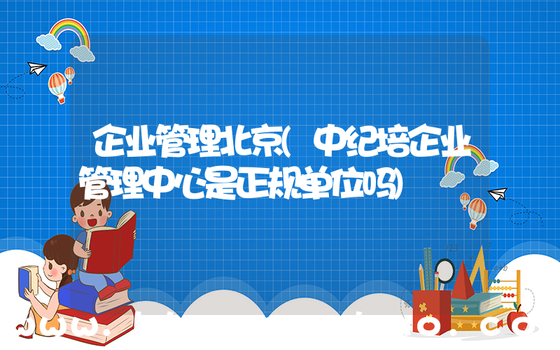 企业管理北京(中纪培企业管理中心是正规单位吗)