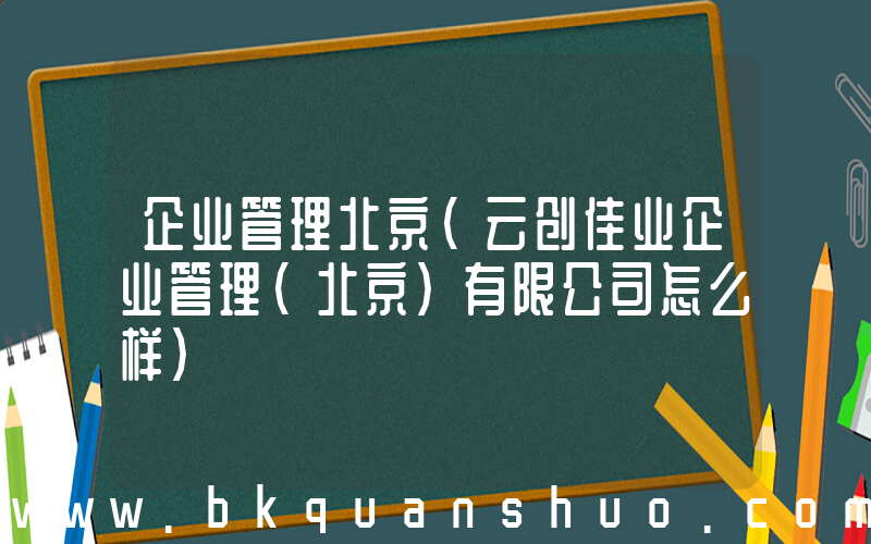 企业管理北京(云创佳业企业管理(北京)有限公司怎么样)