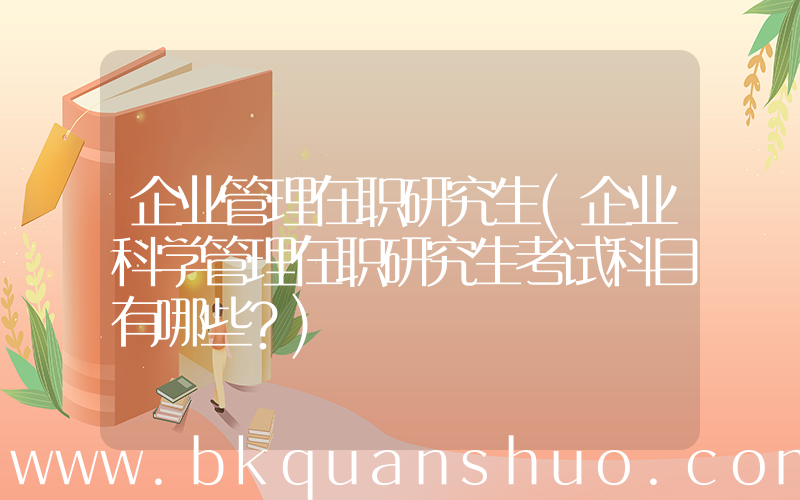 企业管理在职研究生(企业科学管理在职研究生考试科目有哪些？)