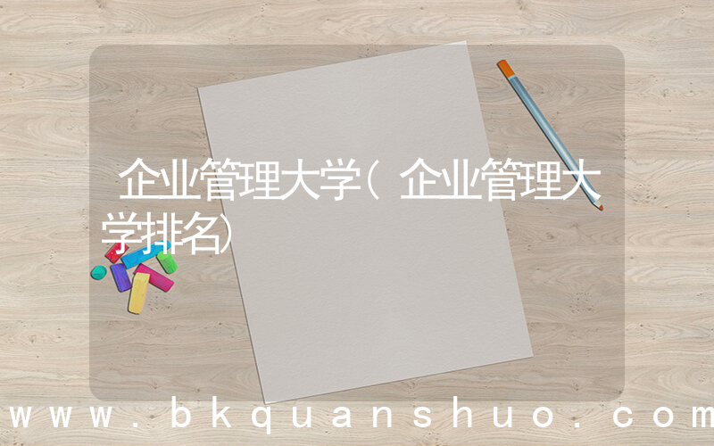 企业管理大学(企业管理大学排名)