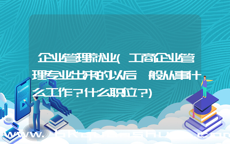 企业管理就业(工商企业管理专业出来的以后一般从事什么工作？什么职位？)