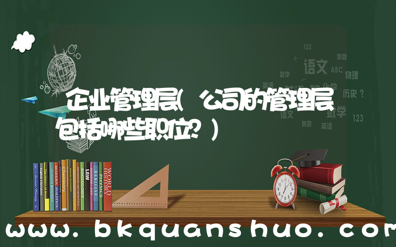企业管理层(公司的管理层包括哪些职位？)