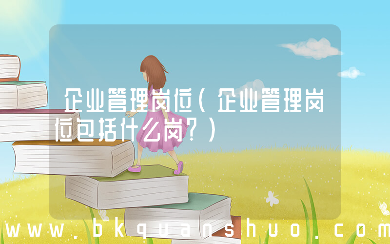 企业管理岗位(企业管理岗位包括什么岗？)