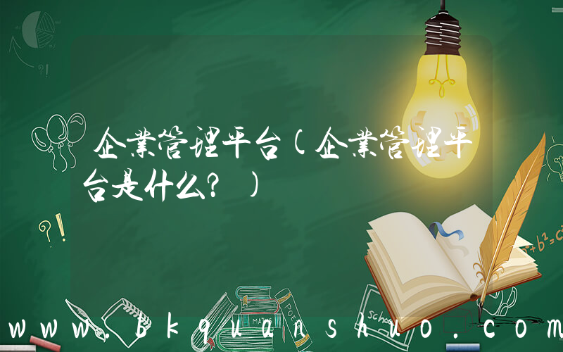 企业管理平台(企业管理平台是什么？)