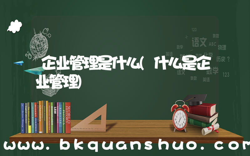 企业管理是什么(什么是企业管理)