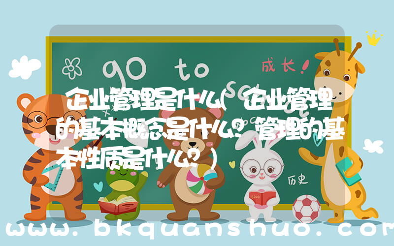 企业管理是什么(企业管理的基本概念是什么？管理的基本性质是什么？)