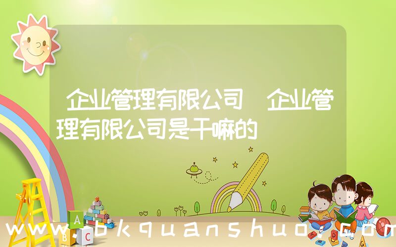 企业管理有限公司(企业管理有限公司是干嘛的)