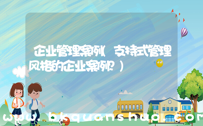 企业管理案例(支持式管理风格的企业案例？)