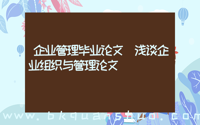 企业管理毕业论文(浅谈企业组织与管理论文)