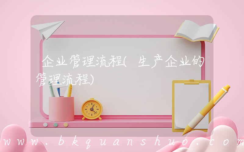 企业管理流程(生产企业的管理流程)