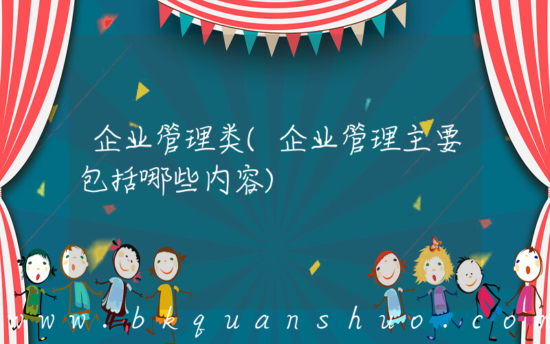 企业管理类(企业管理主要包括哪些内容)