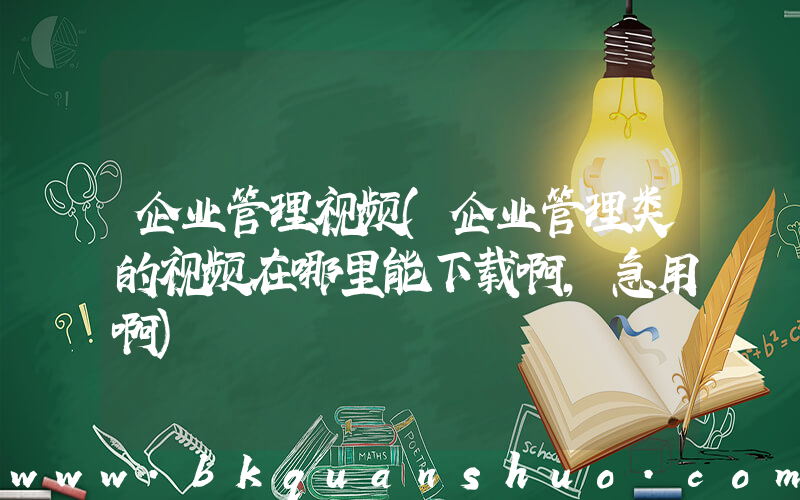 企业管理视频(企业管理类的视频在哪里能下载啊，急用啊)
