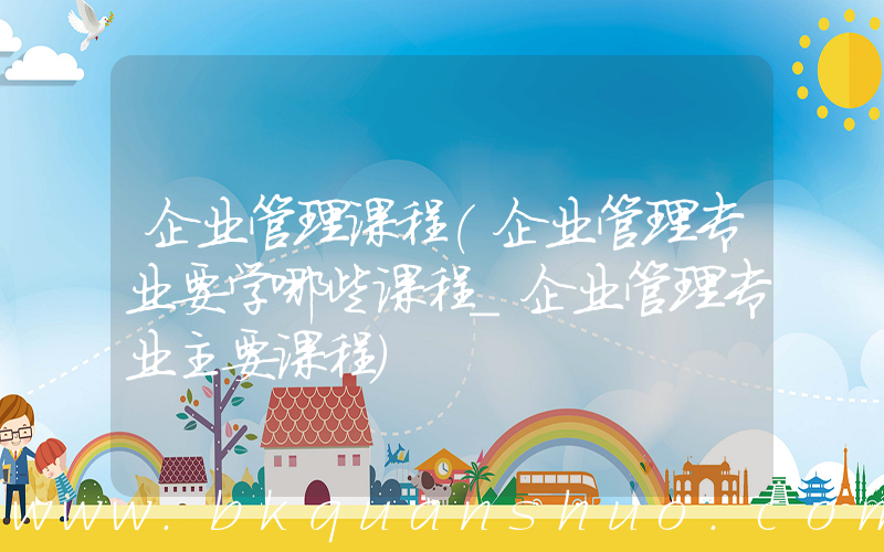 企业管理课程(企业管理专业要学哪些课程_企业管理专业主要课程)