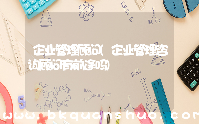 企业管理顾问(企业管理咨询顾问有前途吗)