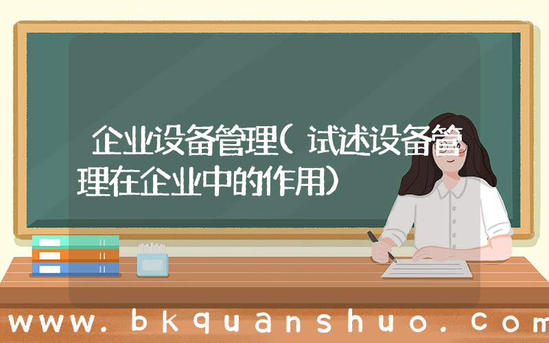 企业设备管理(试述设备管理在企业中的作用)