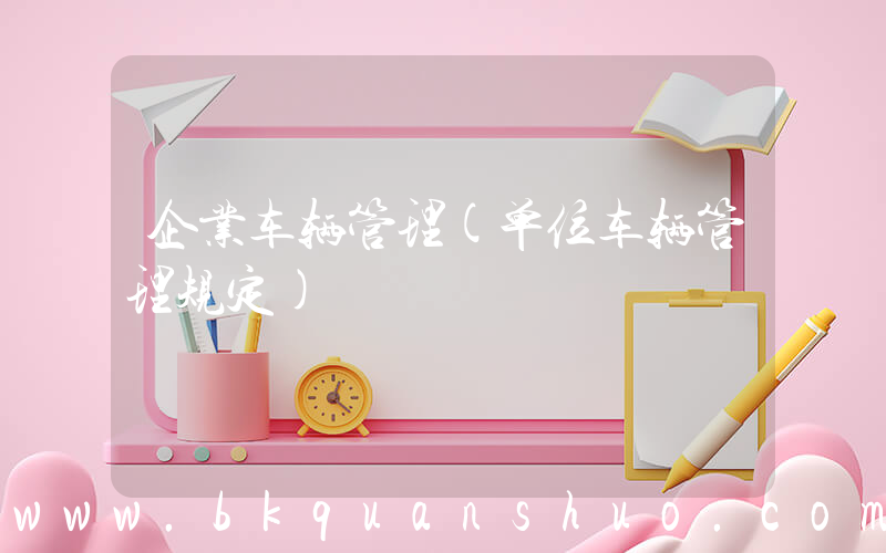 企业车辆管理(单位车辆管理规定)
