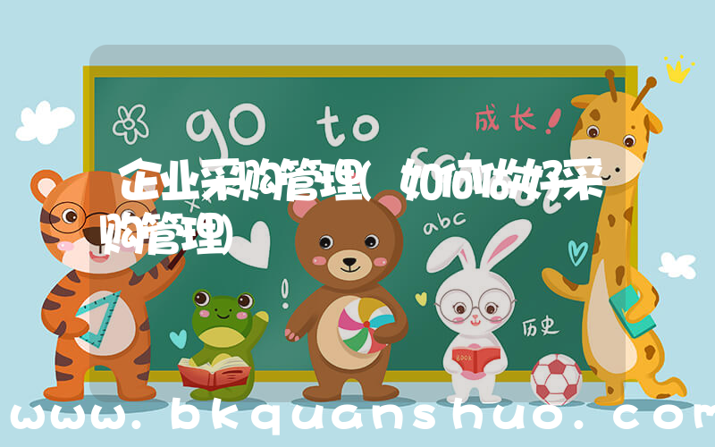 企业采购管理(如何做好采购管理)