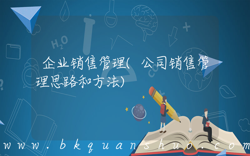 企业销售管理(公司销售管理思路和方法)