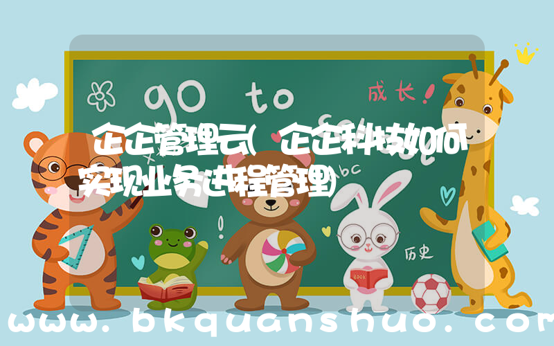 企企管理云(企企科技如何实现业务进程管理)