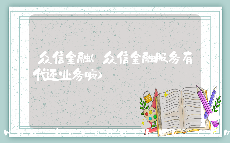众信金融(众信金融服务有代还业务嘛)