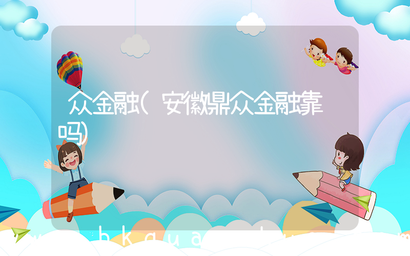 众金融(安徽鼎众金融靠谱吗)