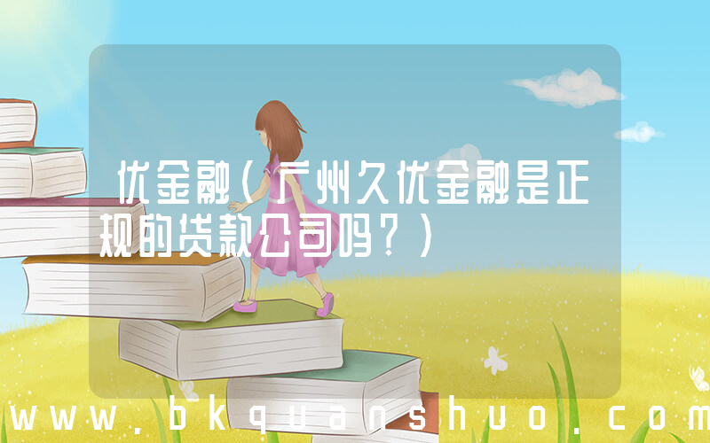 优金融(广州久优金融是正规的贷款公司吗？)