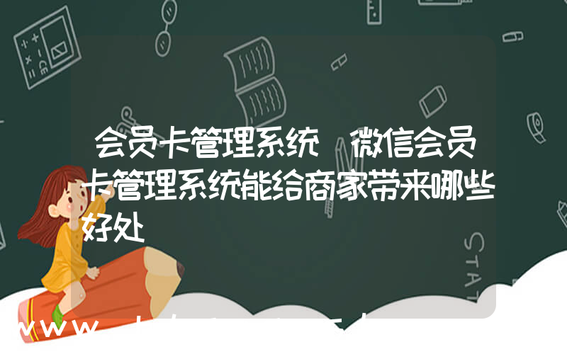 会员卡管理系统(微信会员卡管理系统能给商家带来哪些好处)